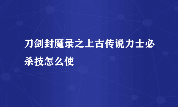 刀剑封魔录之上古传说力士必杀技怎么使