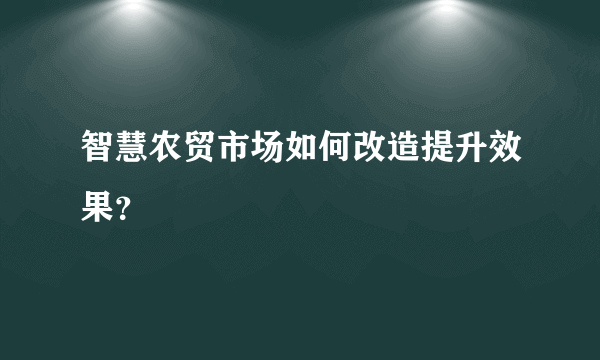 智慧农贸市场如何改造提升效果？