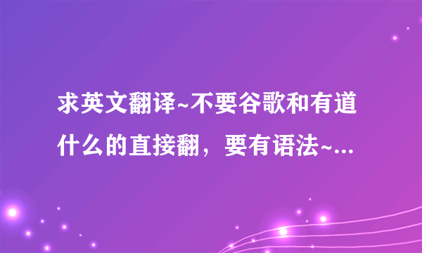 求英文翻译~不要谷歌和有道什么的直接翻，要有语法~我把我所有的分都捐出来啦！