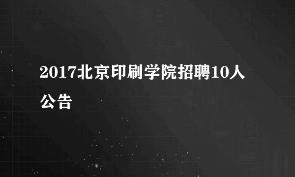 2017北京印刷学院招聘10人公告