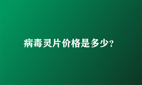 病毒灵片价格是多少？