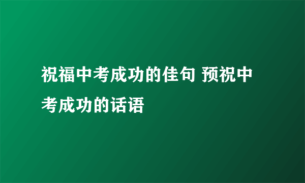 祝福中考成功的佳句 预祝中考成功的话语