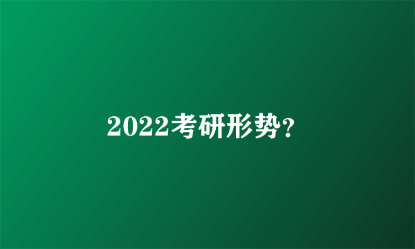 2022考研形势？