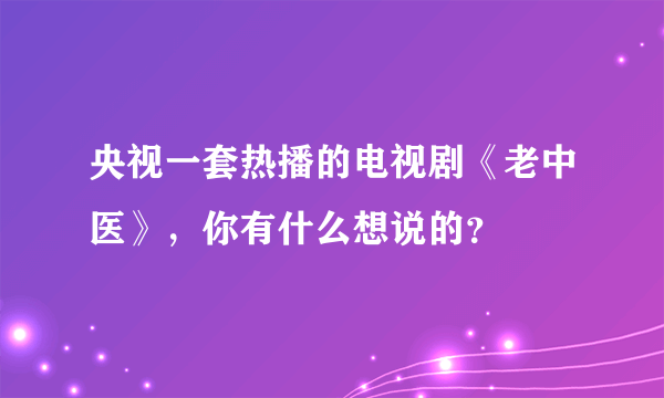 央视一套热播的电视剧《老中医》，你有什么想说的？