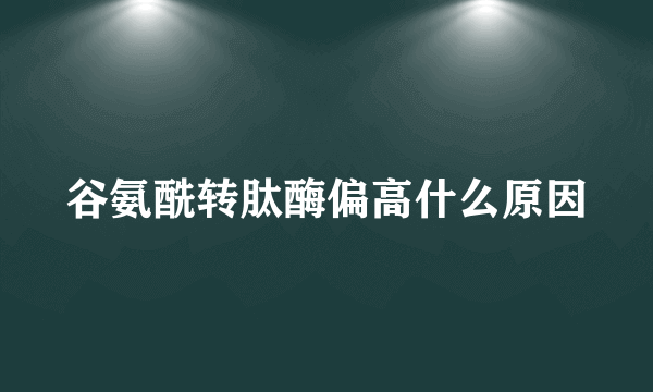 谷氨酰转肽酶偏高什么原因