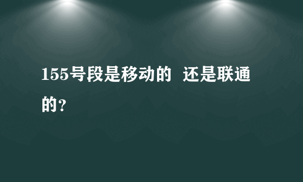 155号段是移动的  还是联通的？