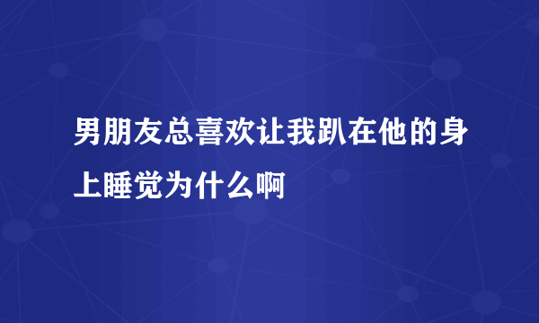 男朋友总喜欢让我趴在他的身上睡觉为什么啊