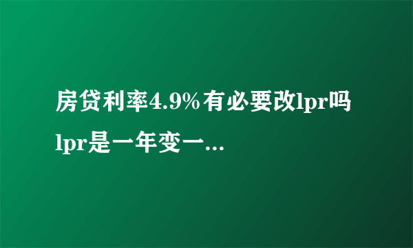 房贷利率4.9%有必要改lpr吗 lpr是一年变一次还是随