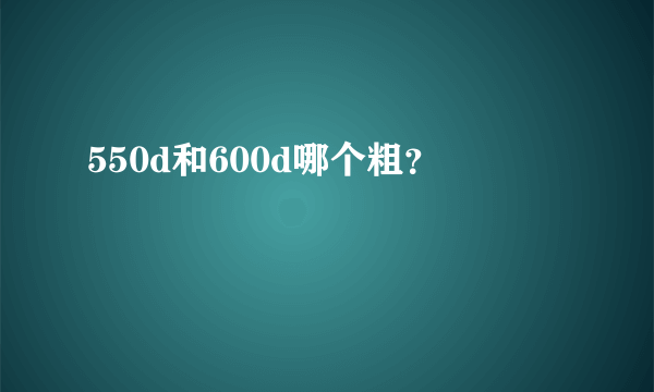 550d和600d哪个粗？