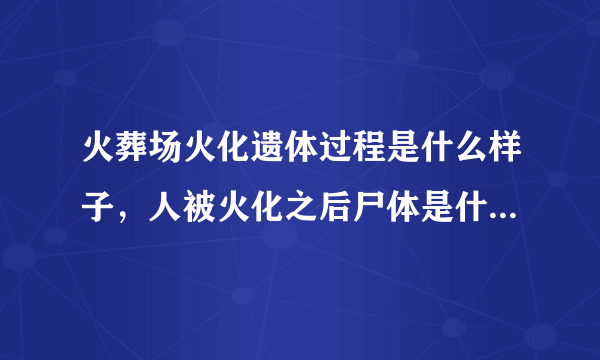 火葬场火化遗体过程是什么样子，人被火化之后尸体是什么样子？