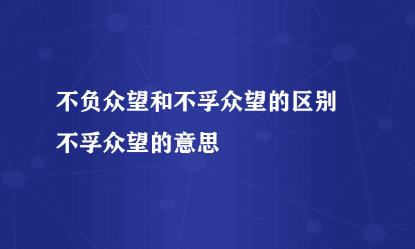 不负众望和不孚众望的区别 不孚众望的意思