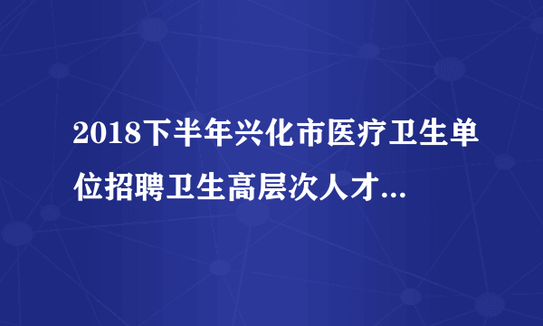 2018下半年兴化市医疗卫生单位招聘卫生高层次人才延长报名时间公告