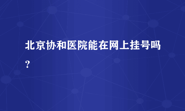 北京协和医院能在网上挂号吗？