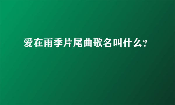 爱在雨季片尾曲歌名叫什么？