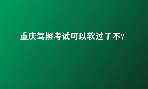 重庆驾照考试可以软过了不？