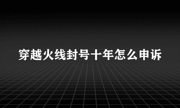 穿越火线封号十年怎么申诉