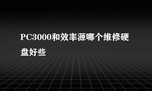 PC3000和效率源哪个维修硬盘好些