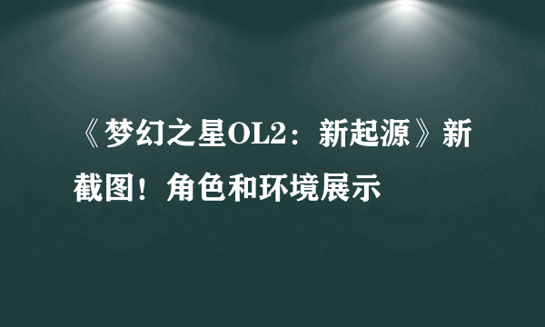 《梦幻之星OL2：新起源》新截图！角色和环境展示