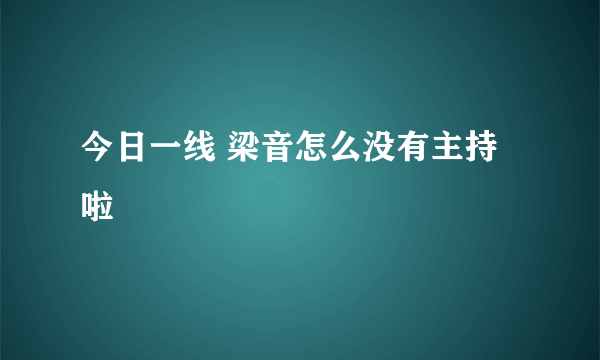 今日一线 梁音怎么没有主持啦