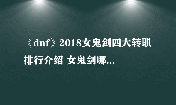 《dnf》2018女鬼剑四大转职排行介绍 女鬼剑哪个职业刷图好