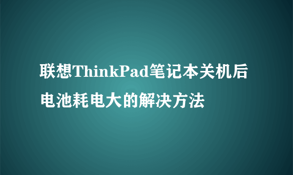 联想ThinkPad笔记本关机后电池耗电大的解决方法