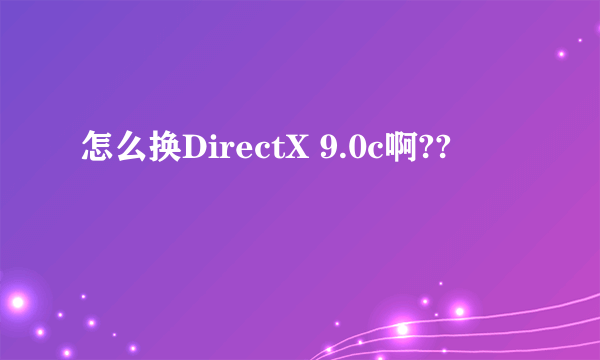 怎么换DirectX 9.0c啊??