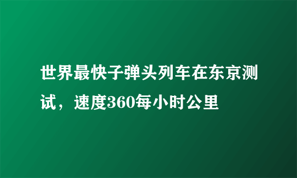 世界最快子弹头列车在东京测试，速度360每小时公里