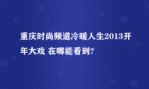 重庆时尚频道冷暖人生2013开年大戏 在哪能看到?