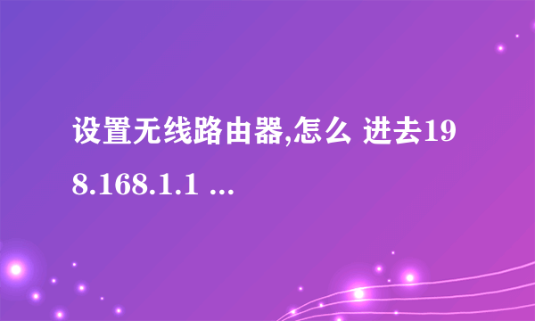 设置无线路由器,怎么 进去198.168.1.1 怎么这样