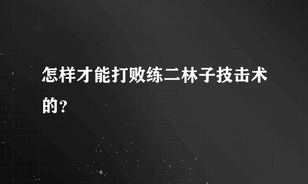 怎样才能打败练二林子技击术的？