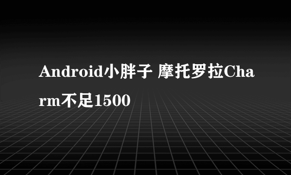 Android小胖子 摩托罗拉Charm不足1500