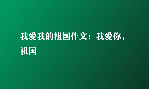 我爱我的祖国作文：我爱你，祖国