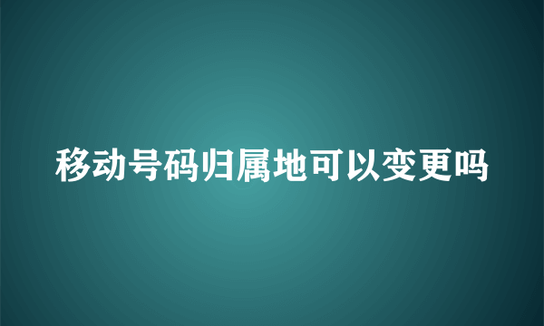 移动号码归属地可以变更吗