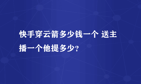 快手穿云箭多少钱一个 送主播一个他提多少？