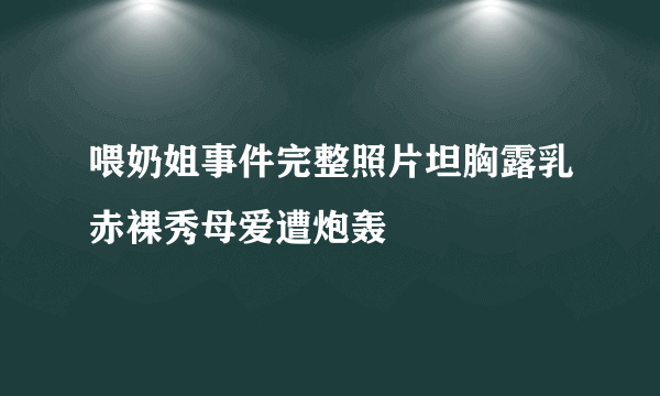 喂奶姐事件完整照片坦胸露乳赤裸秀母爱遭炮轰