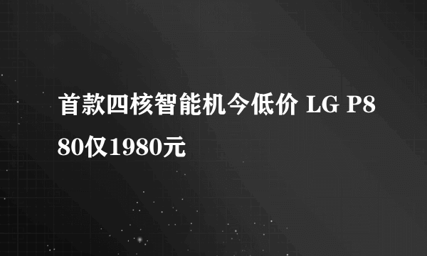 首款四核智能机今低价 LG P880仅1980元