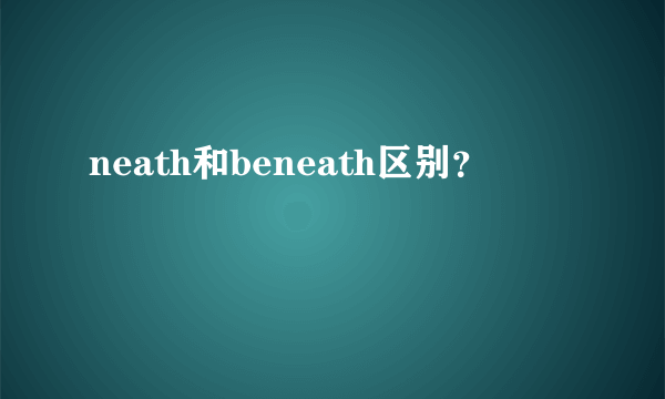 neath和beneath区别？