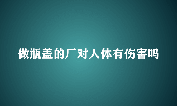 做瓶盖的厂对人体有伤害吗