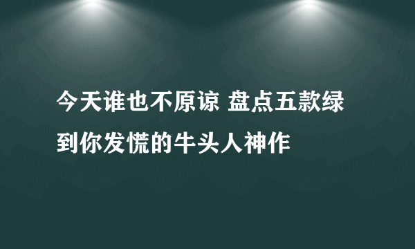 今天谁也不原谅 盘点五款绿到你发慌的牛头人神作