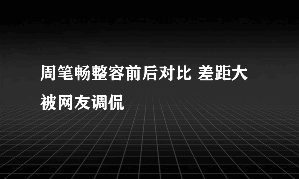 周笔畅整容前后对比 差距大被网友调侃