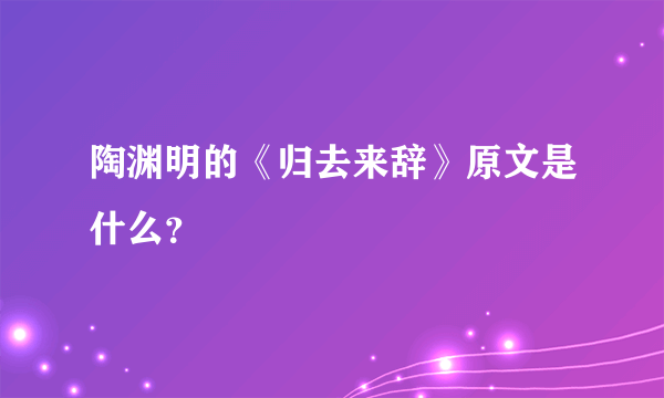 陶渊明的《归去来辞》原文是什么？