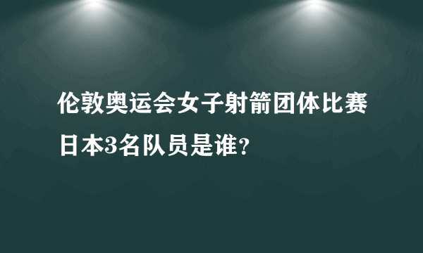 伦敦奥运会女子射箭团体比赛日本3名队员是谁？