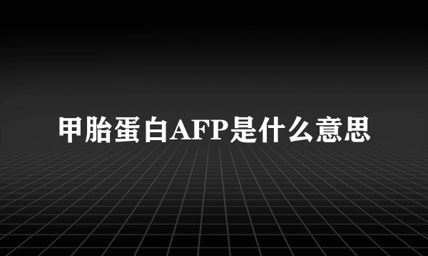 甲胎蛋白AFP是什么意思