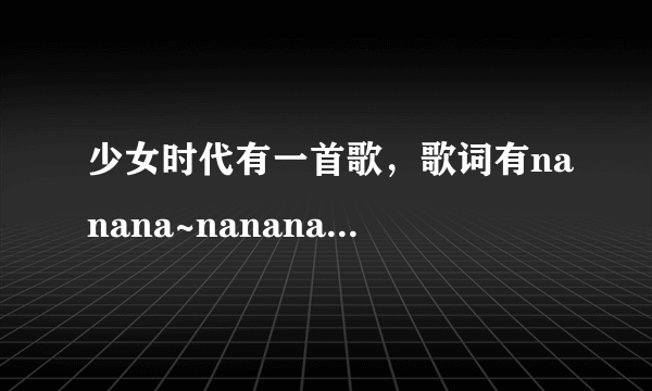 少女时代有一首歌，歌词有nanana~nanana~的叫什么名字？