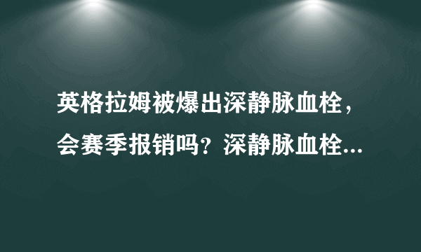 英格拉姆被爆出深静脉血栓，会赛季报销吗？深静脉血栓到底有多严重？