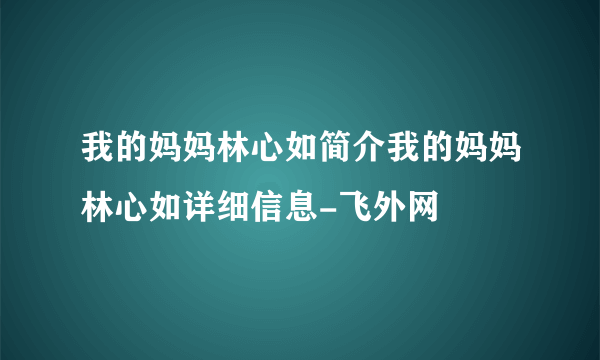 我的妈妈林心如简介我的妈妈林心如详细信息-飞外网