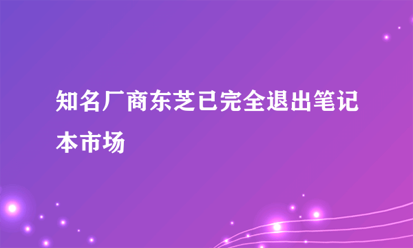 知名厂商东芝已完全退出笔记本市场