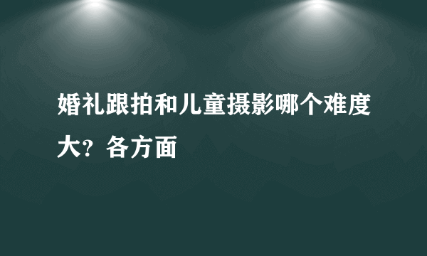 婚礼跟拍和儿童摄影哪个难度大？各方面