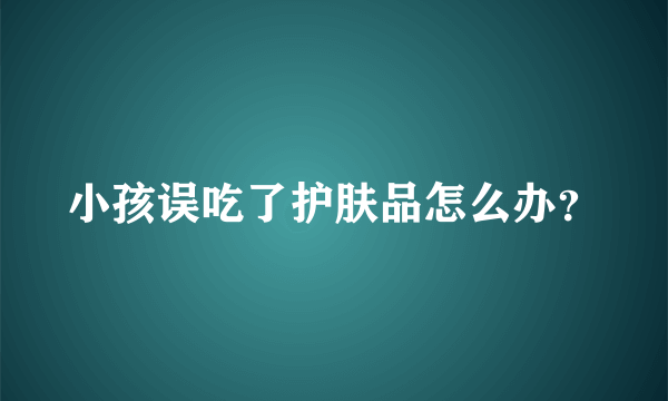 小孩误吃了护肤品怎么办？