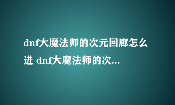 dnf大魔法师的次元回廊怎么进 dnf大魔法师的次元回廊入口